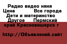 Радио видео няня  › Цена ­ 4 500 - Все города Дети и материнство » Другое   . Пермский край,Красновишерск г.